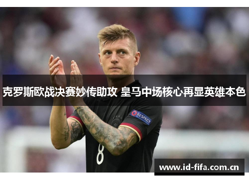 克罗斯欧战决赛妙传助攻 皇马中场核心再显英雄本色